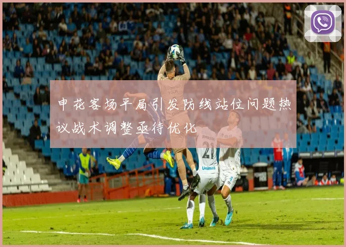 申花客场平局引发防线站位问题热议战术调整亟待优化