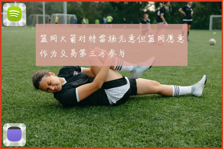 篮网火箭对特雷杨无意但篮网愿意作为交易第三方参与