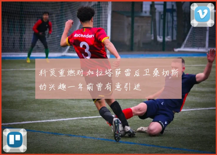 科莫重燃对加拉塔萨雷后卫桑切斯的兴趣一年前曾有意引进
