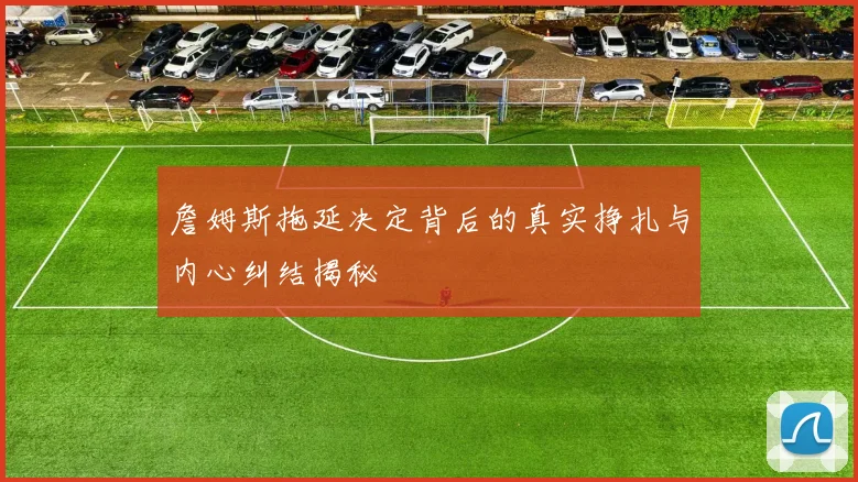 詹姆斯拖延决定背后的真实挣扎与内心纠结揭秘