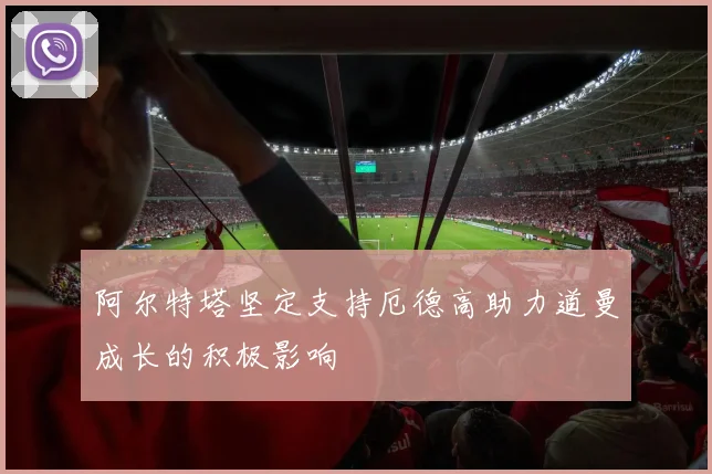 阿尔特塔坚定支持厄德高助力道曼成长的积极影响