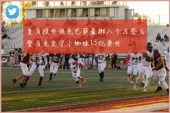 皇马报价领先巴萨豪掷八千万签戈登马竞坚守小蜘蛛15亿要价