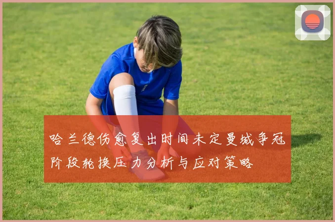 哈兰德伤愈复出时间未定曼城争冠阶段轮换压力分析与应对策略