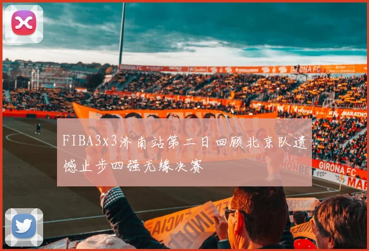FIBA3x3济南站第二日回顾北京队遗憾止步四强无缘决赛