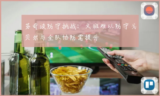 芬奇谈防守挑战：文班难以防守戈贝尔与全队协防需提升