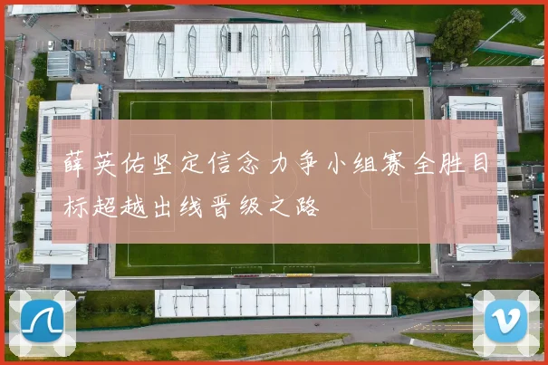 薛英佑坚定信念力争小组赛全胜目标超越出线晋级之路