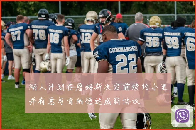 湖人计划在詹姆斯决定前续约小里并有意与肯纳德达成新协议