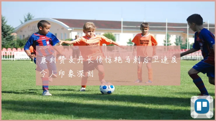 康利赞麦丹长传惊艳马刺后卫速度令人印象深刻