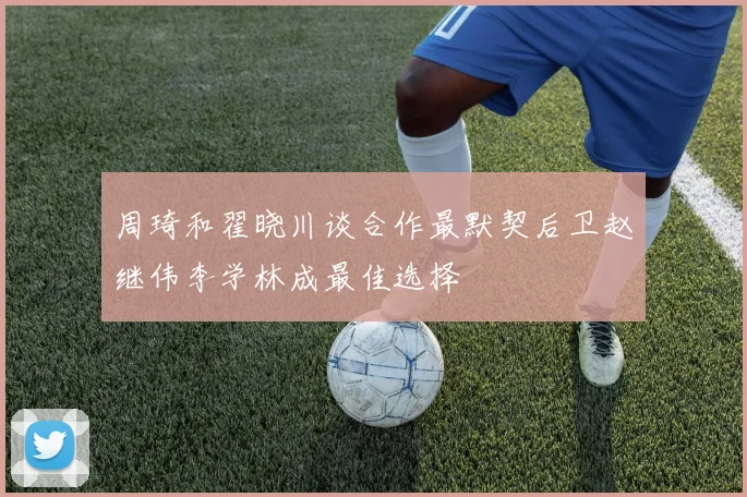 周琦和翟晓川谈合作最默契后卫赵继伟李学林成最佳选择