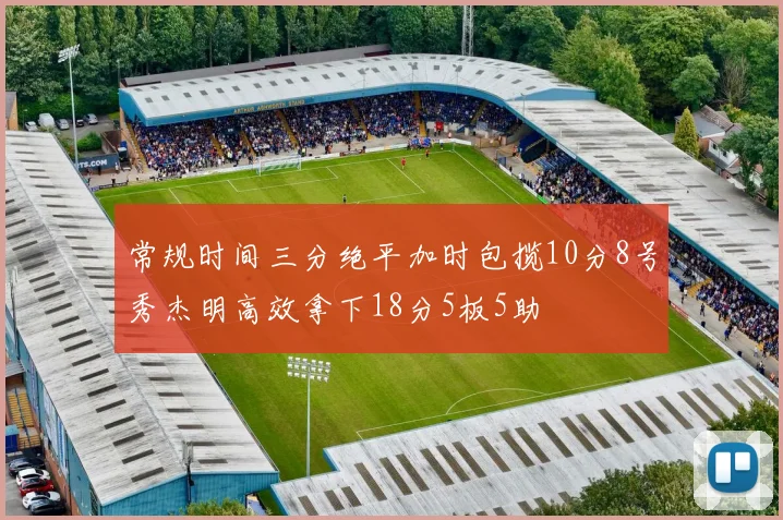 常规时间三分绝平加时包揽10分8号秀杰明高效拿下18分5板5助