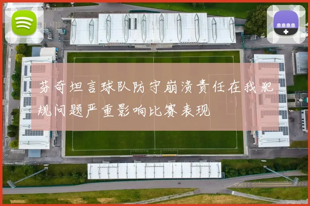 芬奇坦言球队防守崩溃责任在我犯规问题严重影响比赛表现