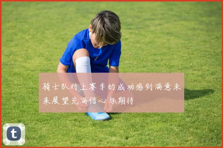 骑士队对上赛季的成功感到满意未来展望充满信心与期待