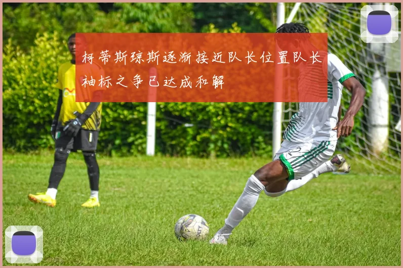 柯蒂斯琼斯逐渐接近队长位置队长袖标之争已达成和解