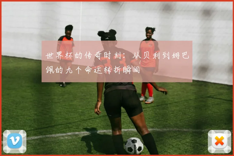 世界杯的传奇时刻：从贝利到姆巴佩的九个命运转折瞬间
