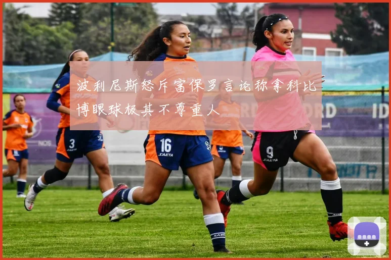 波利尼斯怒斥富保罗言论称拿科比博眼球极其不尊重人